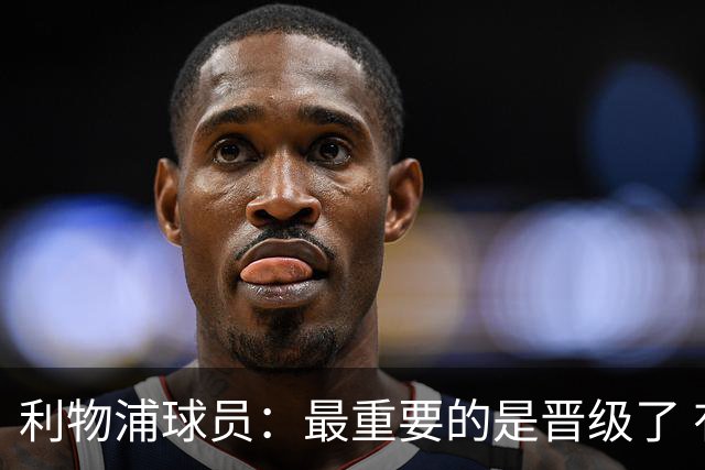 利物浦球员：最重要的是晋级了 有当四冠王的梦想