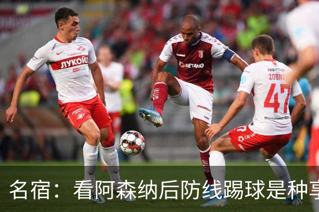 名宿：看阿森纳后防线踢球是种享受