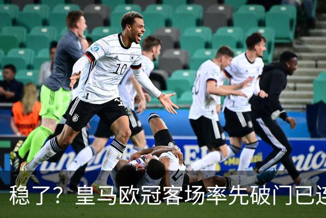 稳了？皇马欧冠客场率先破门已连续11年不败